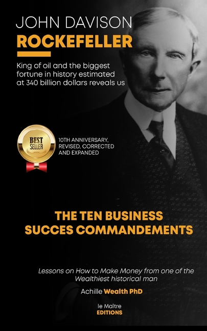 John Davison Rockefeller King of Oil and the Biggest Fortune in History  Estimated at 340 Billion Dollars Reveals Us the Ten Business Success  Commandments : Lessons on How to Make Money from